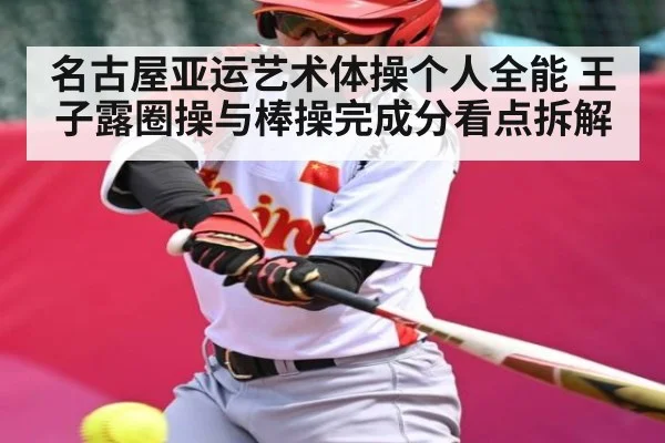 名古屋亚运艺术体操个人全能 王子露圈操与棒操完成分看点拆解