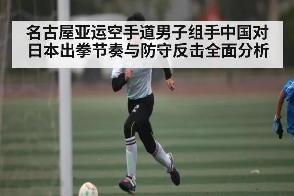 名古屋亚运空手道男子组手中国对日本出拳节奏与防守反击全面分析