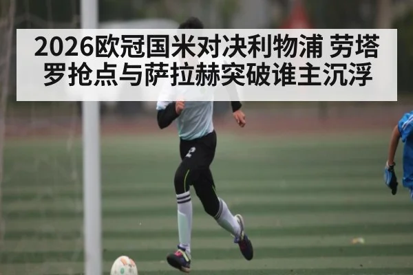 2026欧冠国米对决利物浦 劳塔罗抢点与萨拉赫突破谁主沉浮