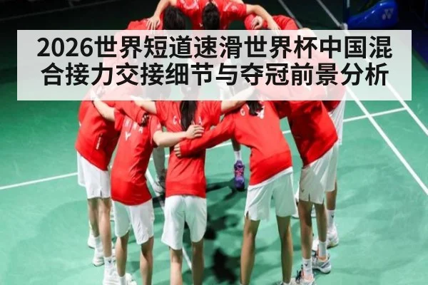 2026世界短道速滑世界杯中国混合接力交接细节与夺冠前景分析