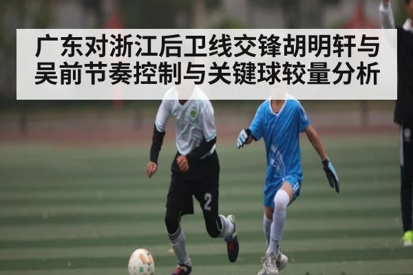 广东对浙江后卫线交锋胡明轩与吴前节奏控制与关键球较量分析